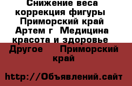 Снижение веса, коррекция фигуры - Приморский край, Артем г. Медицина, красота и здоровье » Другое   . Приморский край